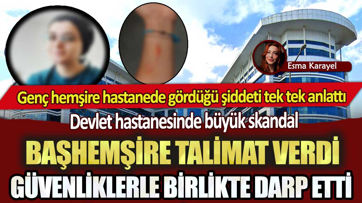 Başhemşire talimat verdi sonra güvenliklerle birlikte darp etti